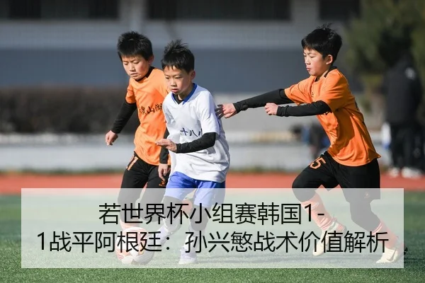 若世界杯小组赛韩国1-1战平阿根廷：孙兴慜战术价值解析