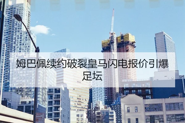 姆巴佩续约破裂皇马闪电报价引爆足坛