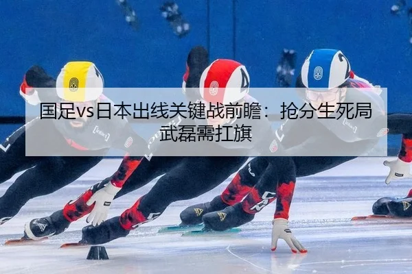 国足vs日本出线关键战前瞻：抢分生死局 武磊需扛旗