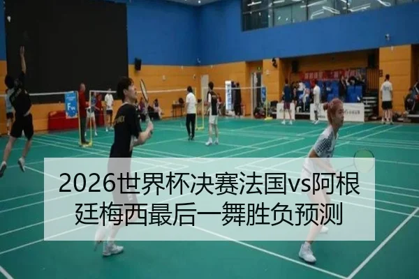 2026世界杯决赛法国vs阿根廷梅西最后一舞胜负预测