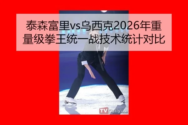 泰森富里vs乌西克2026年重量级拳王统一战技术统计对比
