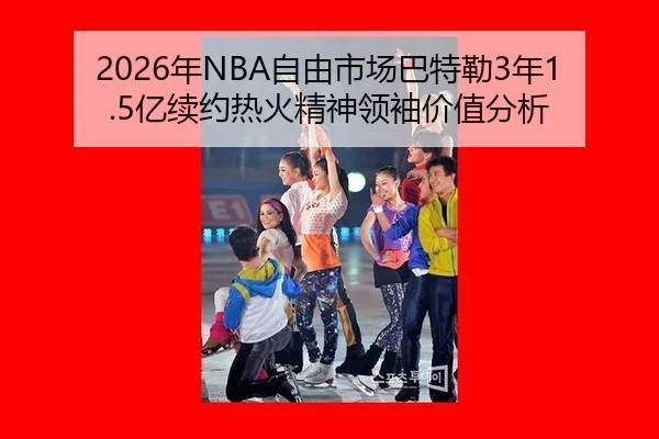 2026年NBA自由市场巴特勒3年1.5亿续约热火精神领袖价值分析