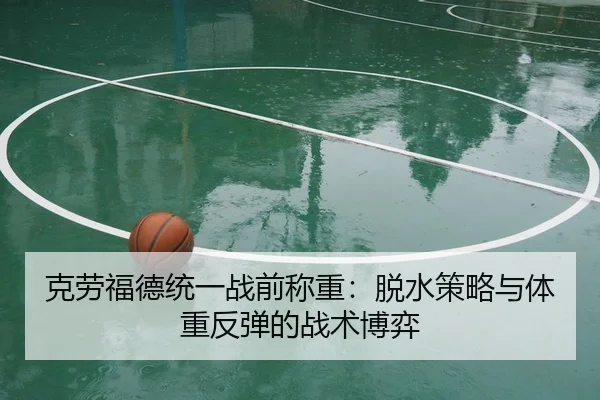 克劳福德统一战前称重：脱水策略与体重反弹的战术博弈